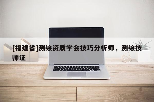 [福建省]測繪資質(zhì)學(xué)會(huì)技巧分析師，測繪技師證