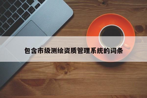 包含市級(jí)測(cè)繪資質(zhì)管理系統(tǒng)的詞條