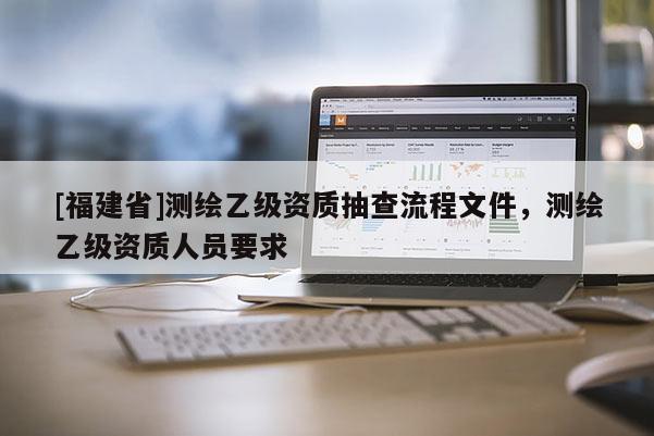 [福建省]測繪乙級(jí)資質(zhì)抽查流程文件，測繪乙級(jí)資質(zhì)人員要求