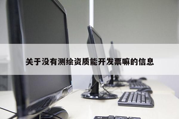 關(guān)于沒(méi)有測(cè)繪資質(zhì)能開(kāi)發(fā)票嘛的信息