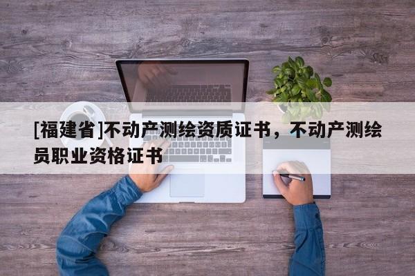 [福建省]不動(dòng)產(chǎn)測(cè)繪資質(zhì)證書(shū)，不動(dòng)產(chǎn)測(cè)繪員職業(yè)資格證書(shū)