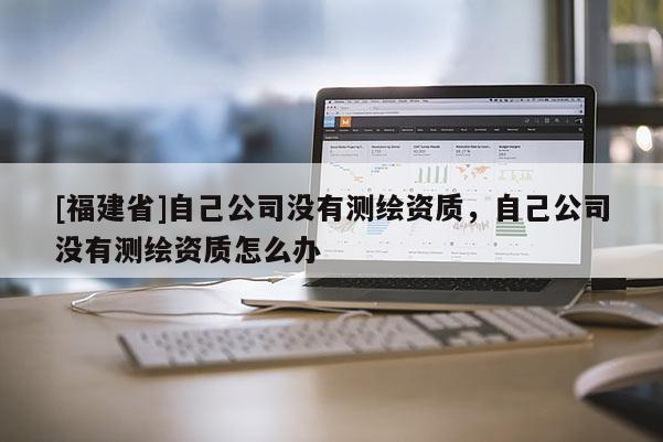 [福建省]自己公司沒有測(cè)繪資質(zhì)，自己公司沒有測(cè)繪資質(zhì)怎么辦