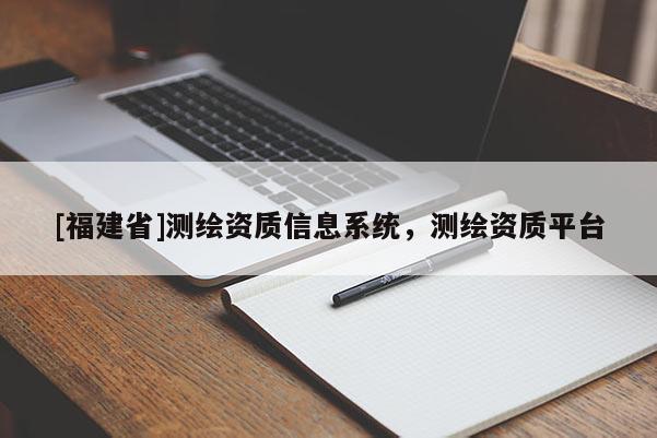 [福建省]測繪資質(zhì)信息系統(tǒng)，測繪資質(zhì)平臺