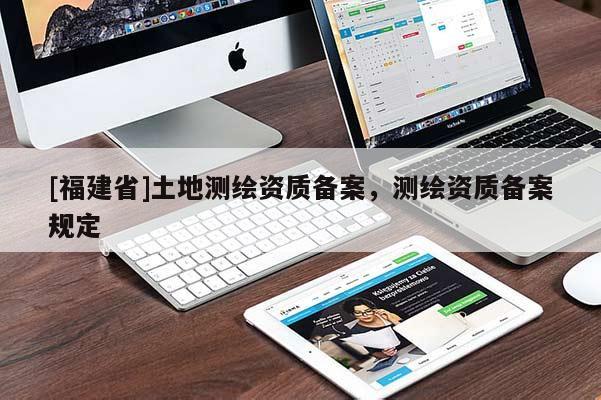 [福建省]土地測繪資質(zhì)備案，測繪資質(zhì)備案規(guī)定