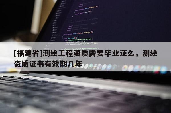 [福建省]測繪工程資質(zhì)需要畢業(yè)證么，測繪資質(zhì)證書有效期幾年