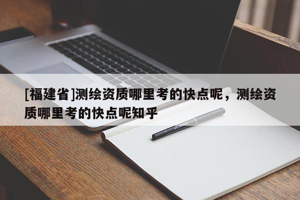[福建省]測(cè)繪資質(zhì)哪里考的快點(diǎn)呢，測(cè)繪資質(zhì)哪里考的快點(diǎn)呢知乎