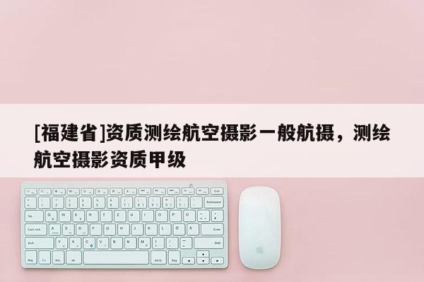 [福建省]資質(zhì)測繪航空攝影一般航攝，測繪航空攝影資質(zhì)甲級