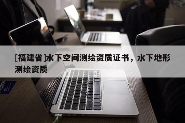 [福建省]水下空間測繪資質(zhì)證書，水下地形測繪資質(zhì)