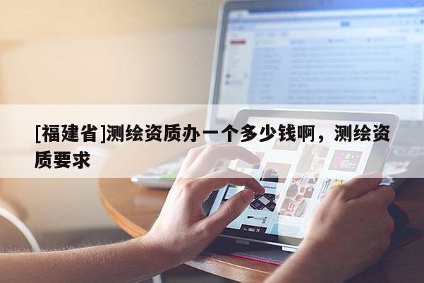 [福建省]測繪資質(zhì)辦一個多少錢啊，測繪資質(zhì)要求