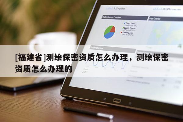 [福建省]測(cè)繪保密資質(zhì)怎么辦理，測(cè)繪保密資質(zhì)怎么辦理的