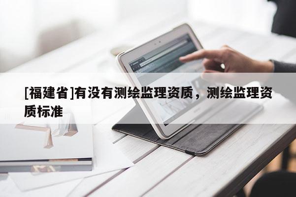 [福建省]有沒有測繪監(jiān)理資質，測繪監(jiān)理資質標準
