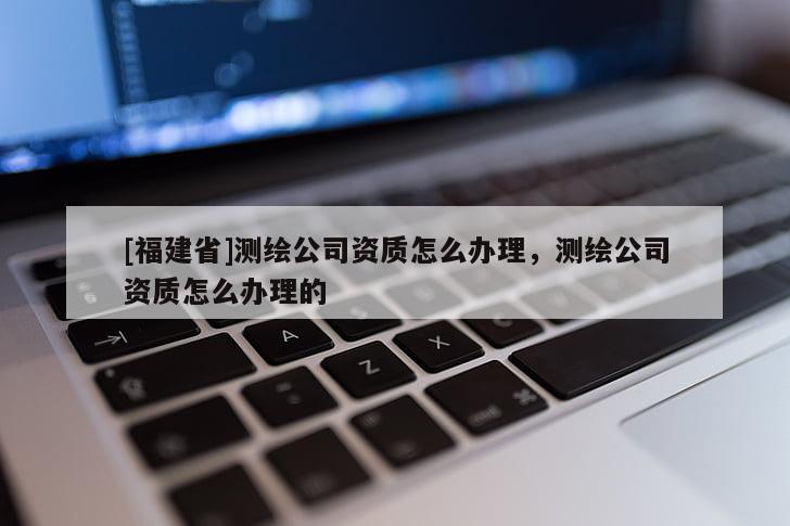 [福建省]測(cè)繪公司資質(zhì)怎么辦理，測(cè)繪公司資質(zhì)怎么辦理的