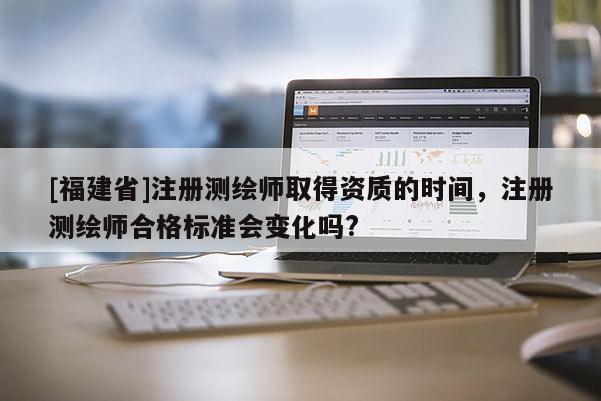 [福建省]注冊測繪師取得資質(zhì)的時間，注冊測繪師合格標(biāo)準(zhǔn)會變化嗎?