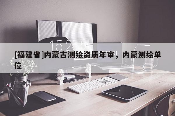 [福建省]內(nèi)蒙古測繪資質(zhì)年審，內(nèi)蒙測繪單位