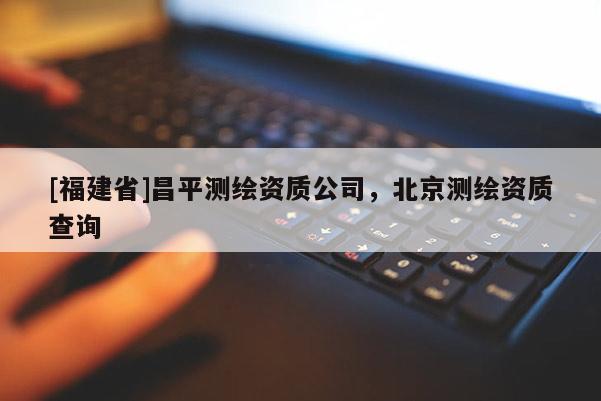 [福建省]昌平測繪資質公司，北京測繪資質查詢