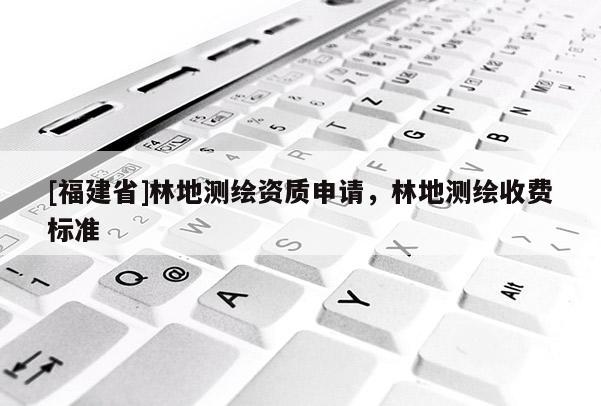 [福建省]林地測繪資質(zhì)申請，林地測繪收費標(biāo)準(zhǔn)
