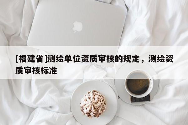 [福建省]測(cè)繪單位資質(zhì)審核的規(guī)定，測(cè)繪資質(zhì)審核標(biāo)準(zhǔn)