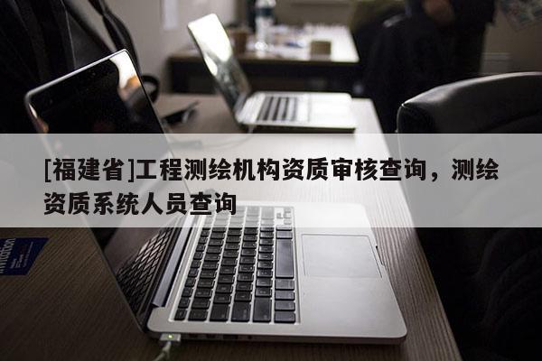 [福建省]工程測繪機(jī)構(gòu)資質(zhì)審核查詢，測繪資質(zhì)系統(tǒng)人員查詢