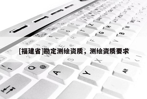 [福建省]勘定測繪資質(zhì)，測繪資質(zhì)要求
