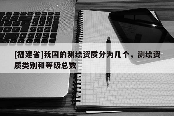 [福建省]我國的測繪資質(zhì)分為幾個，測繪資質(zhì)類別和等級總數(shù)