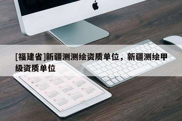 [福建省]新疆測(cè)測(cè)繪資質(zhì)單位，新疆測(cè)繪甲級(jí)資質(zhì)單位