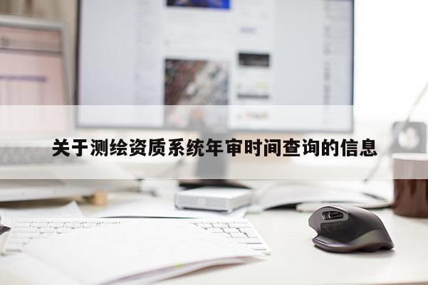 關(guān)于測(cè)繪資質(zhì)系統(tǒng)年審時(shí)間查詢(xún)的信息
