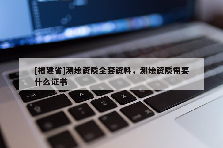 [福建省]測(cè)繪資質(zhì)全套資料，測(cè)繪資質(zhì)需要什么證書(shū)