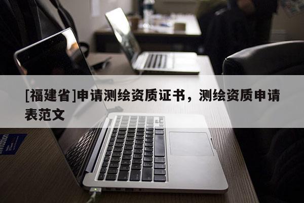[福建省]申請(qǐng)測(cè)繪資質(zhì)證書，測(cè)繪資質(zhì)申請(qǐng)表范文