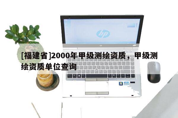 [福建省]2000年甲級測繪資質，甲級測繪資質單位查詢