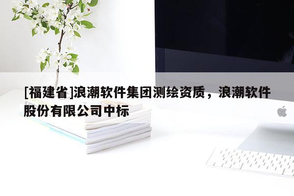 [福建省]浪潮軟件集團(tuán)測(cè)繪資質(zhì)，浪潮軟件股份有限公司中標(biāo)