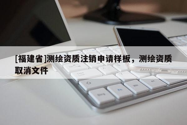 [福建省]測繪資質注銷申請樣板，測繪資質取消文件
