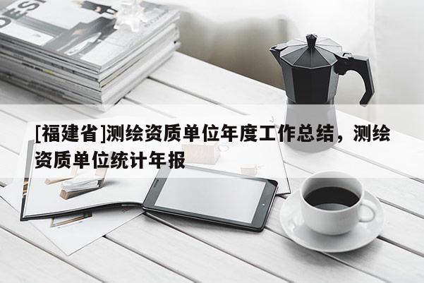 [福建省]測繪資質(zhì)單位年度工作總結(jié)，測繪資質(zhì)單位統(tǒng)計年報