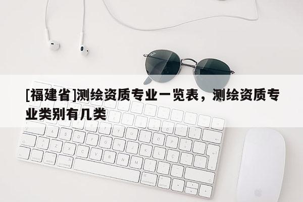 [福建省]測(cè)繪資質(zhì)專業(yè)一覽表，測(cè)繪資質(zhì)專業(yè)類別有幾類