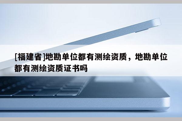 [福建省]地勘單位都有測(cè)繪資質(zhì)，地勘單位都有測(cè)繪資質(zhì)證書嗎