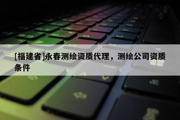 [福建省]永春測繪資質代理，測繪公司資質條件