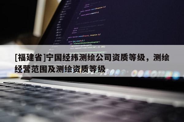 [福建省]寧國經(jīng)緯測繪公司資質(zhì)等級，測繪經(jīng)營范圍及測繪資質(zhì)等級