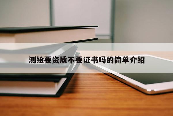 測(cè)繪要資質(zhì)不要證書(shū)嗎的簡(jiǎn)單介紹