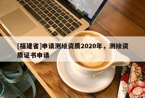 [福建省]申請測繪資質(zhì)2020年，測繪資質(zhì)證書申請