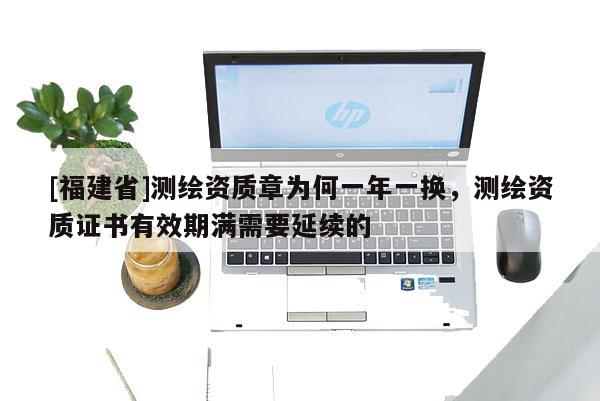 [福建省]測繪資質(zhì)章為何一年一換，測繪資質(zhì)證書有效期滿需要延續(xù)的
