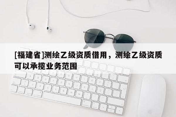 [福建省]測(cè)繪乙級(jí)資質(zhì)借用，測(cè)繪乙級(jí)資質(zhì)可以承攬業(yè)務(wù)范圍