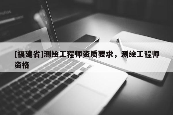 [福建省]測繪工程師資質(zhì)要求，測繪工程師資格