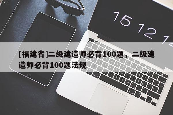 [福建省]二級建造師必背100題，二級建造師必背100題法規(guī)