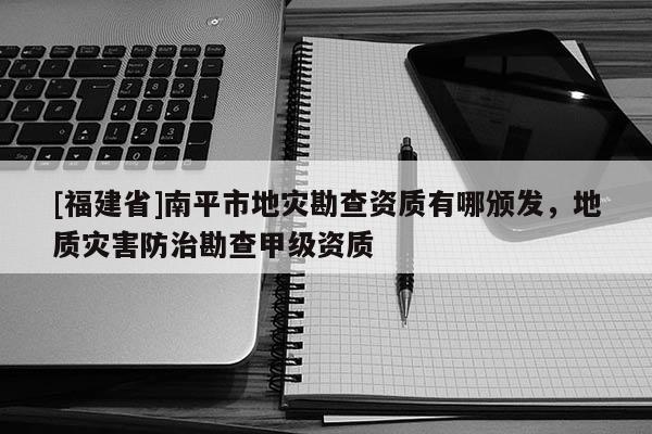 [福建省]南平市地災(zāi)勘查資質(zhì)有哪頒發(fā)，地質(zhì)災(zāi)害防治勘查甲級資質(zhì)