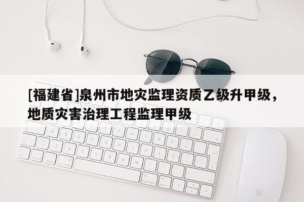 [福建省]泉州市地災(zāi)監(jiān)理資質(zhì)乙級升甲級，地質(zhì)災(zāi)害治理工程監(jiān)理甲級