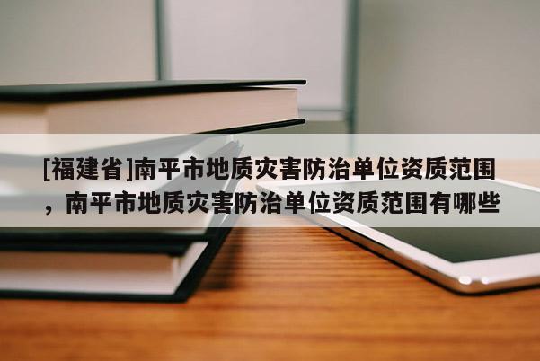 [福建省]南平市地質(zhì)災(zāi)害防治單位資質(zhì)范圍，南平市地質(zhì)災(zāi)害防治單位資質(zhì)范圍有哪些