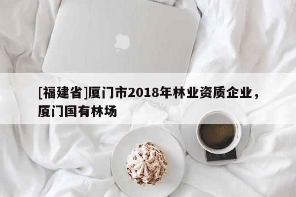 [福建省]廈門(mén)市2018年林業(yè)資質(zhì)企業(yè)，廈門(mén)國(guó)有林場(chǎng)