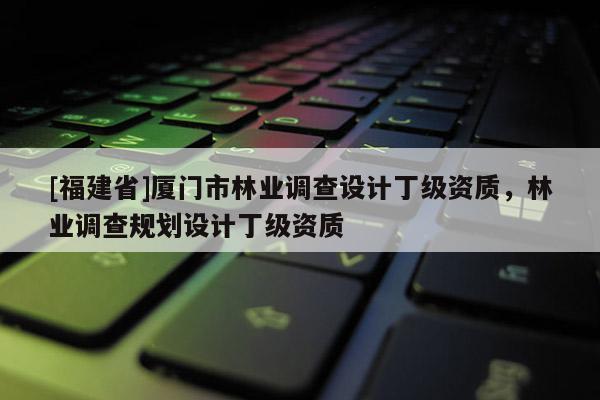 [福建省]廈門市林業(yè)調查設計丁級資質，林業(yè)調查規(guī)劃設計丁級資質